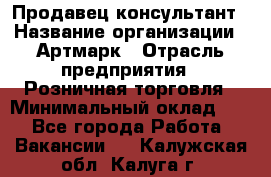 Продавец-консультант › Название организации ­ Артмарк › Отрасль предприятия ­ Розничная торговля › Минимальный оклад ­ 1 - Все города Работа » Вакансии   . Калужская обл.,Калуга г.